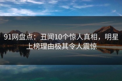 91网盘点：丑闻10个惊人真相，明星上榜理由极其令人震惊