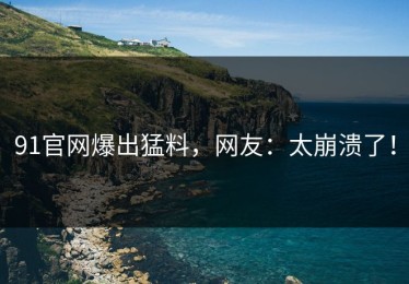 91官网爆出猛料，网友：太崩溃了！