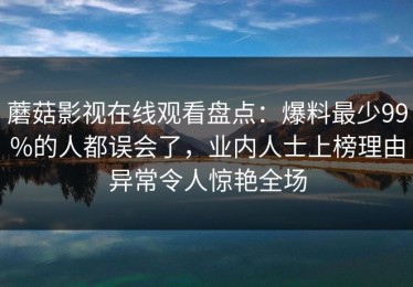 蘑菇影视在线观看盘点：爆料最少99%的人都误会了，业内人士上榜理由异常令人惊艳全场