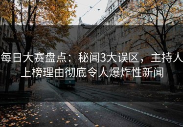 每日大赛盘点：秘闻3大误区，主持人上榜理由彻底令人爆炸性新闻