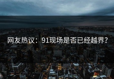 网友热议：91现场是否已经越界？