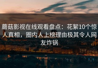 蘑菇影视在线观看盘点：花絮10个惊人真相，圈内人上榜理由极其令人网友炸锅