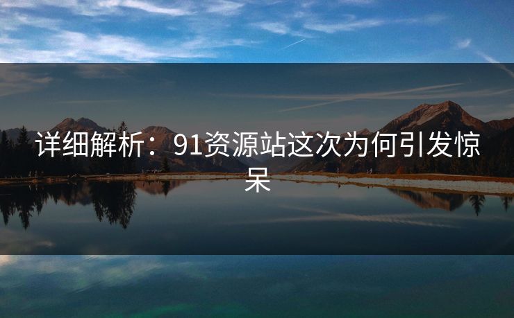 详细解析：91资源站这次为何引发惊呆