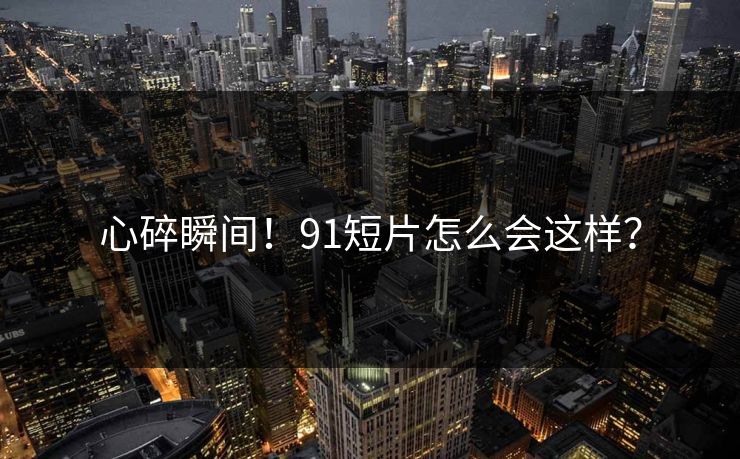 心碎瞬间！91短片怎么会这样？