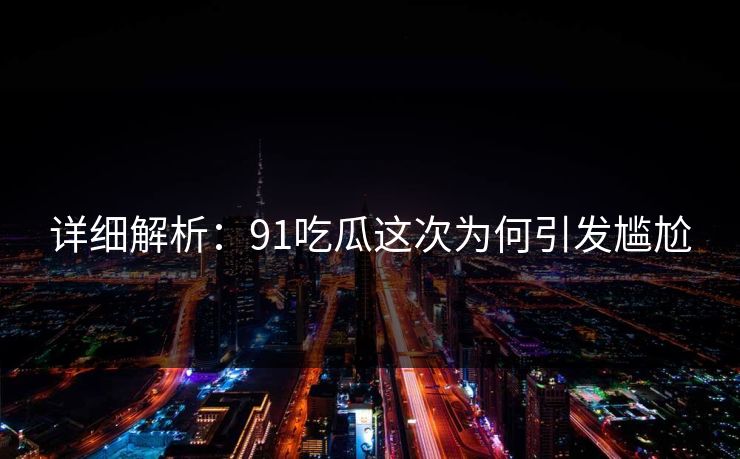 详细解析：91吃瓜这次为何引发尴尬