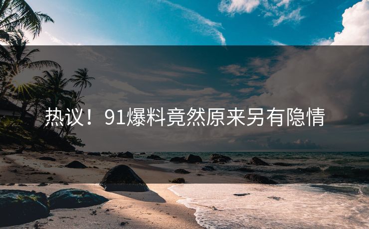热议！91爆料竟然原来另有隐情