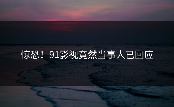 惊恐！91影视竟然当事人已回应
