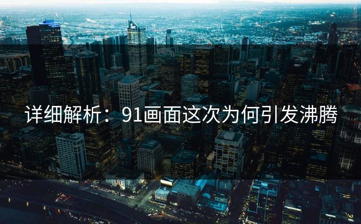 详细解析：91画面这次为何引发沸腾