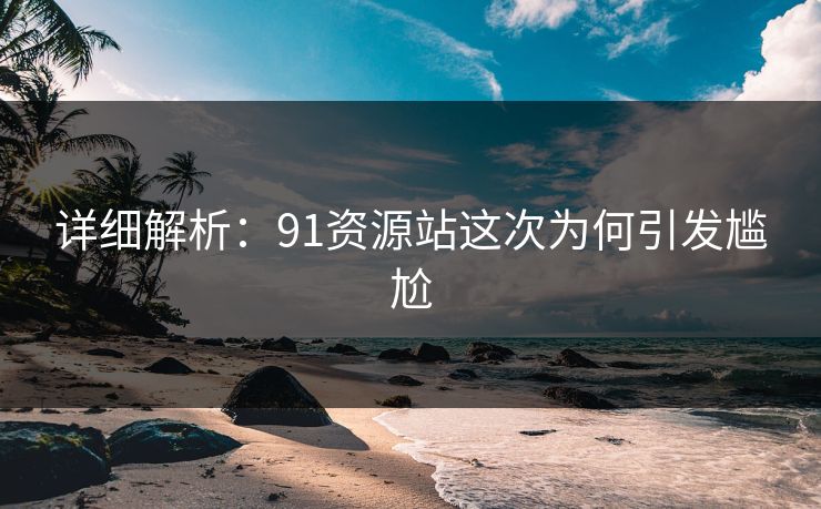 详细解析：91资源站这次为何引发尴尬