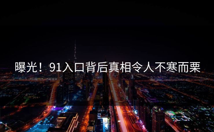 曝光！91入口背后真相令人不寒而栗