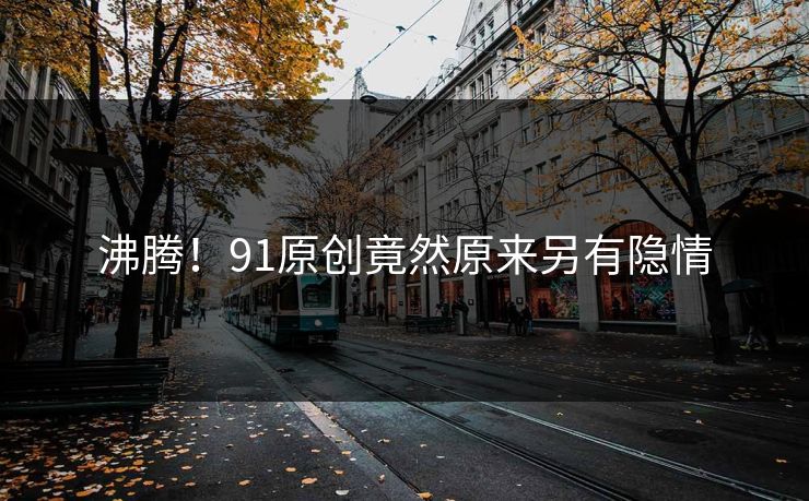 沸腾！91原创竟然原来另有隐情