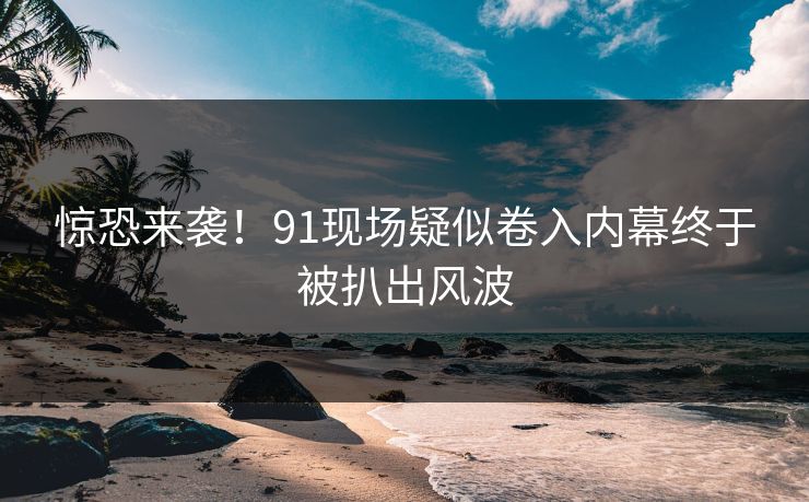 惊恐来袭！91现场疑似卷入内幕终于被扒出风波