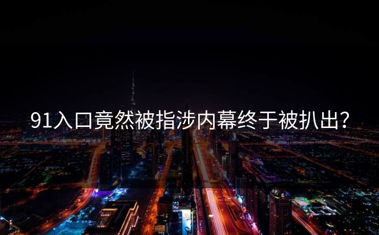 91入口竟然被指涉内幕终于被扒出？