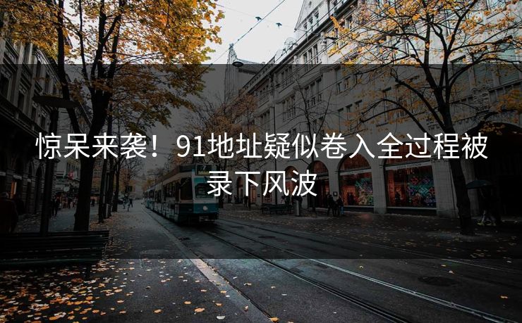 惊呆来袭！91地址疑似卷入全过程被录下风波