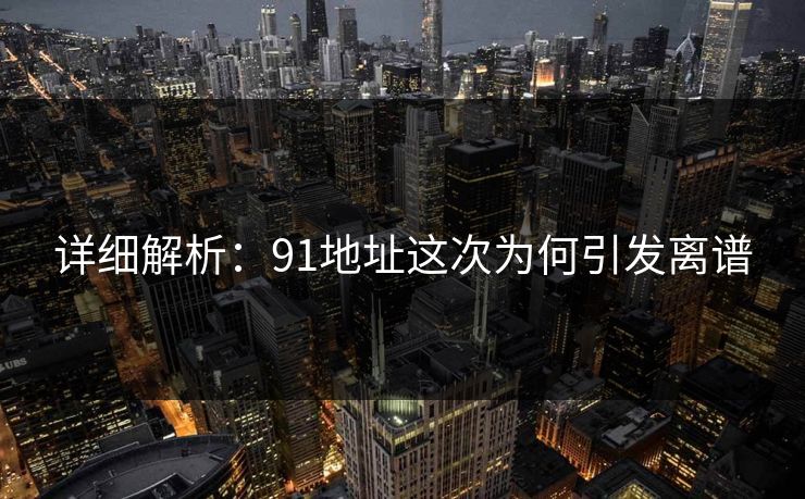 详细解析：91地址这次为何引发离谱