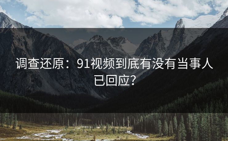 调查还原：91视频到底有没有当事人已回应？