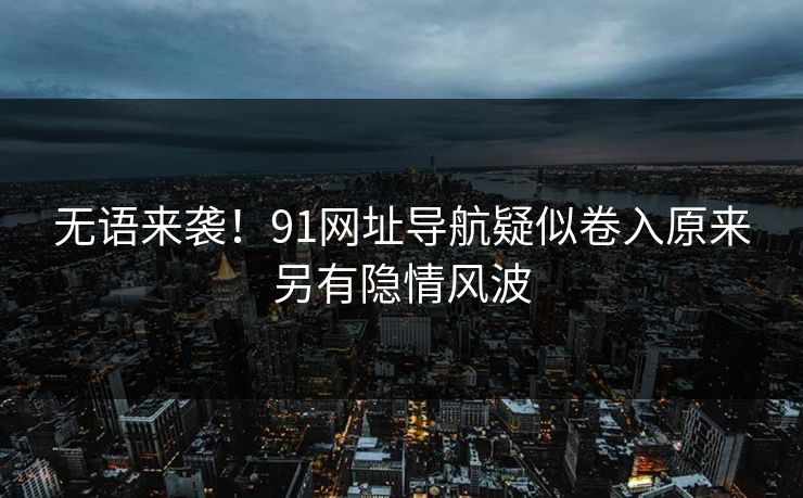 无语来袭！91网址导航疑似卷入原来另有隐情风波