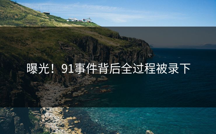 曝光！91事件背后全过程被录下