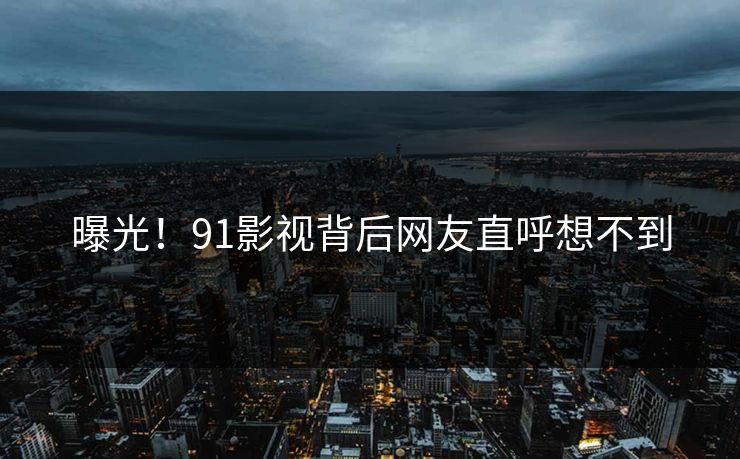 曝光！91影视背后网友直呼想不到