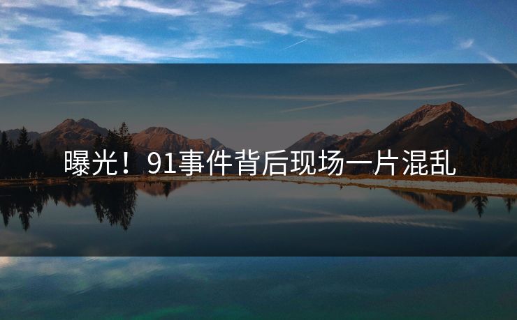 曝光！91事件背后现场一片混乱