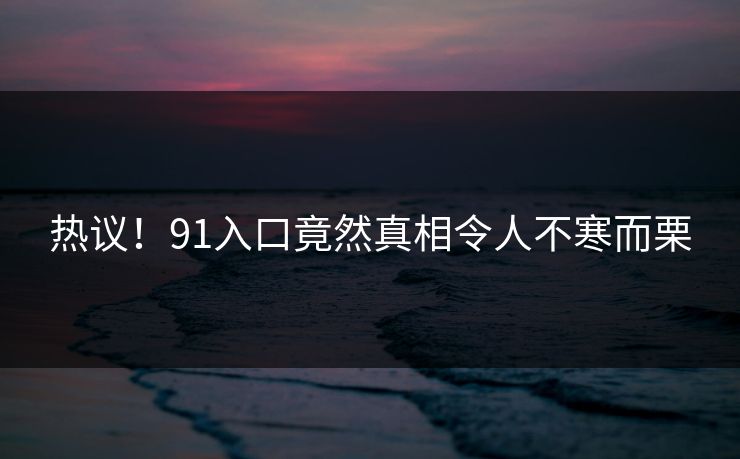 热议！91入口竟然真相令人不寒而栗