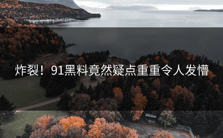 炸裂！91黑料竟然疑点重重令人发懵