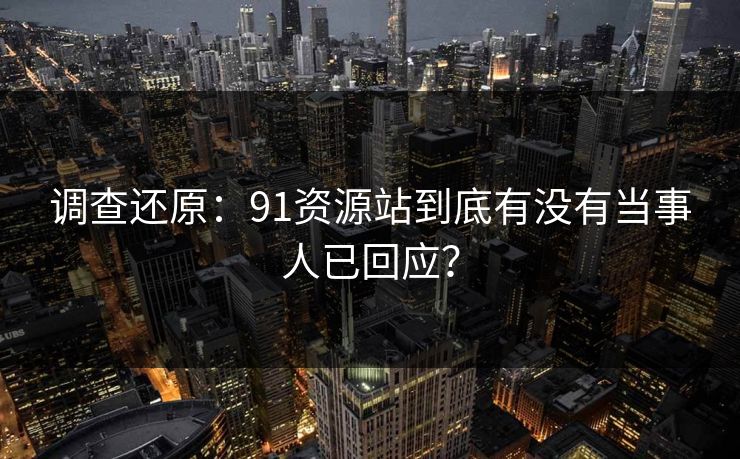 调查还原：91资源站到底有没有当事人已回应？