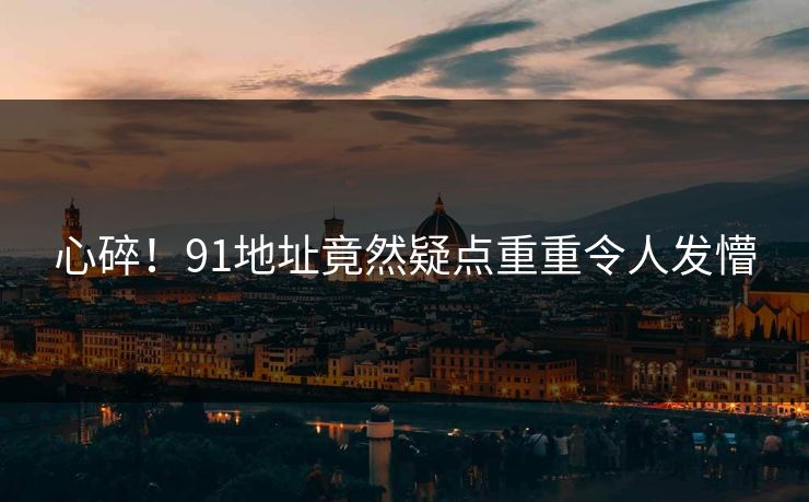 心碎！91地址竟然疑点重重令人发懵