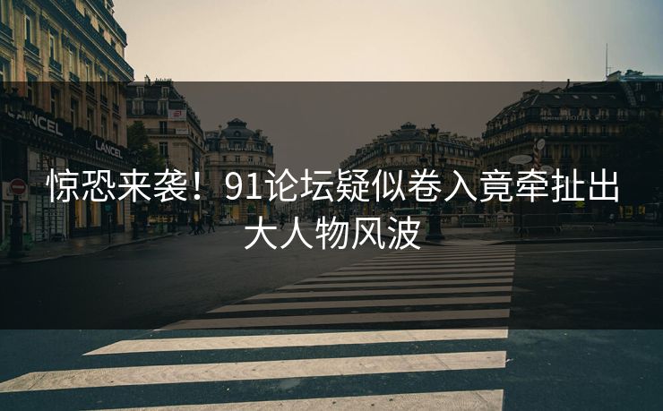 惊恐来袭！91论坛疑似卷入竟牵扯出大人物风波