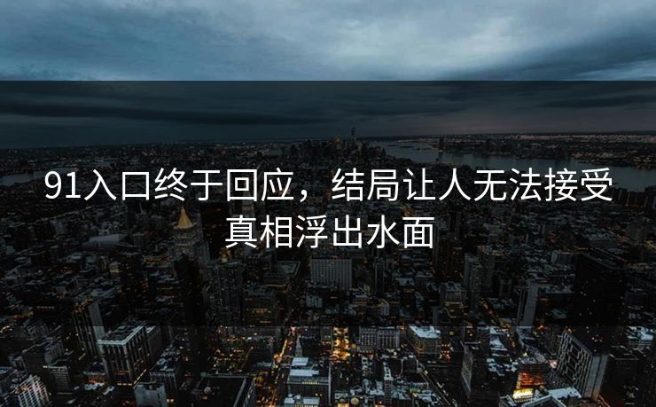 91入口终于回应，结局让人无法接受真相浮出水面