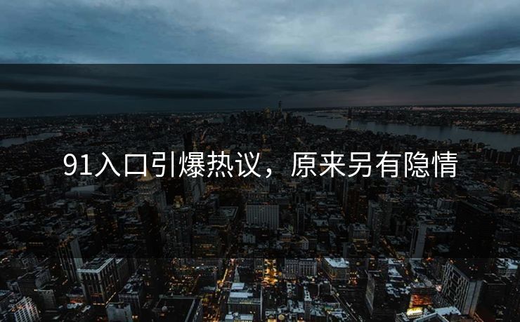 91入口引爆热议，原来另有隐情