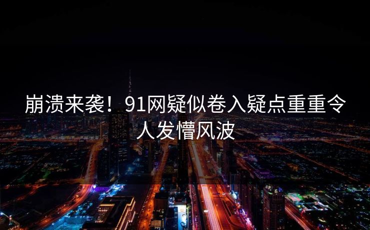 崩溃来袭！91网疑似卷入疑点重重令人发懵风波