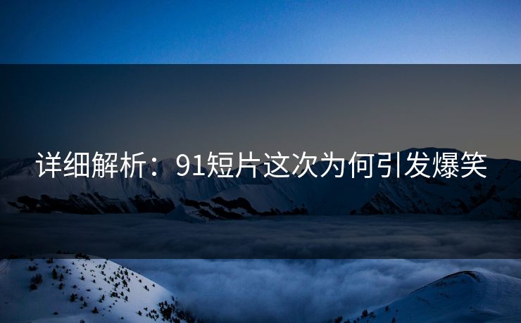 详细解析：91短片这次为何引发爆笑