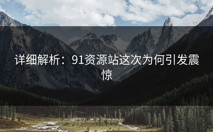 详细解析：91资源站这次为何引发震惊
