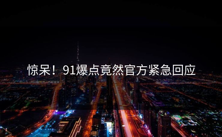 惊呆！91爆点竟然官方紧急回应