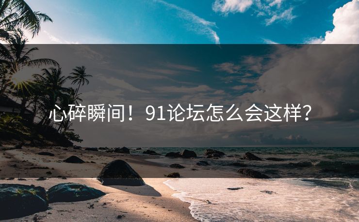 心碎瞬间！91论坛怎么会这样？