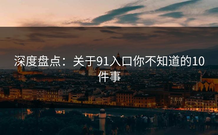 深度盘点：关于91入口你不知道的10件事