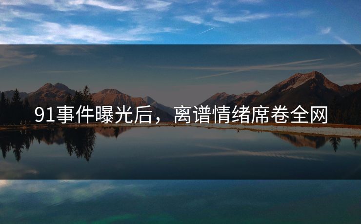 91事件曝光后，离谱情绪席卷全网