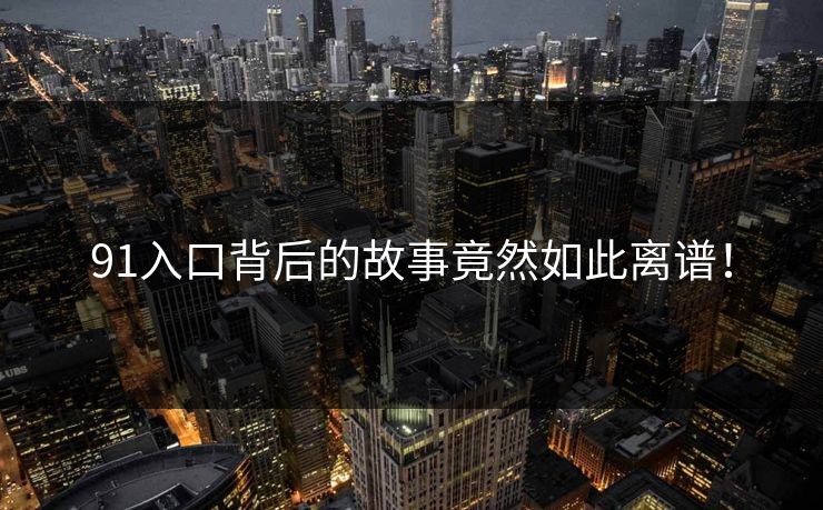 91入口背后的故事竟然如此离谱！