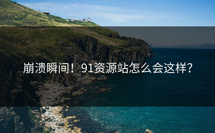 崩溃瞬间！91资源站怎么会这样？