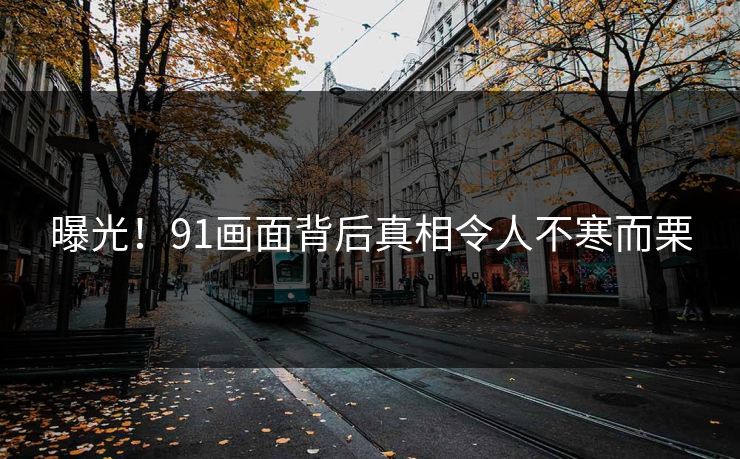 曝光！91画面背后真相令人不寒而栗