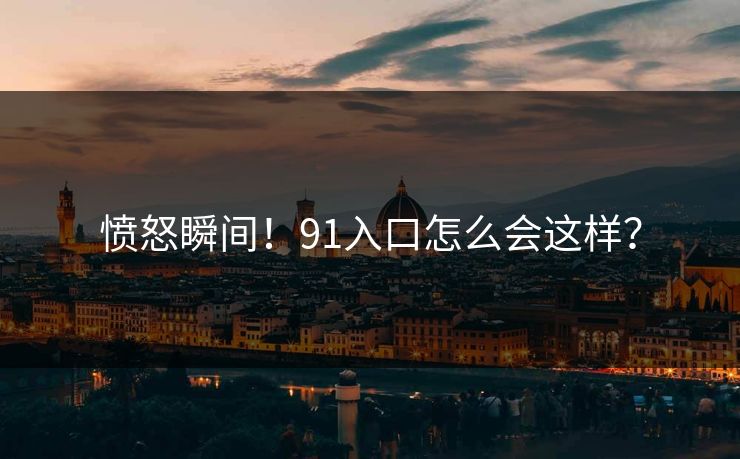 愤怒瞬间！91入口怎么会这样？