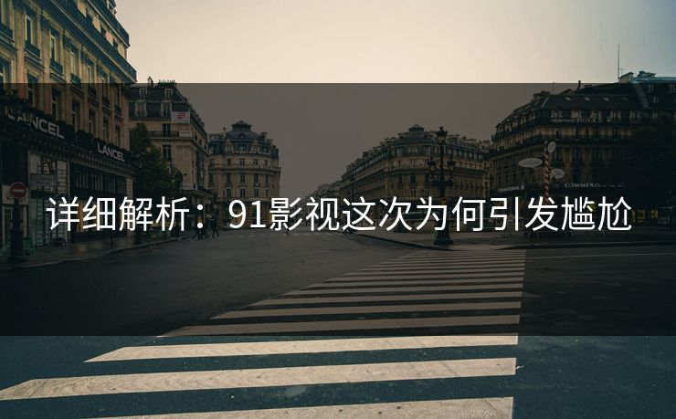 详细解析：91影视这次为何引发尴尬