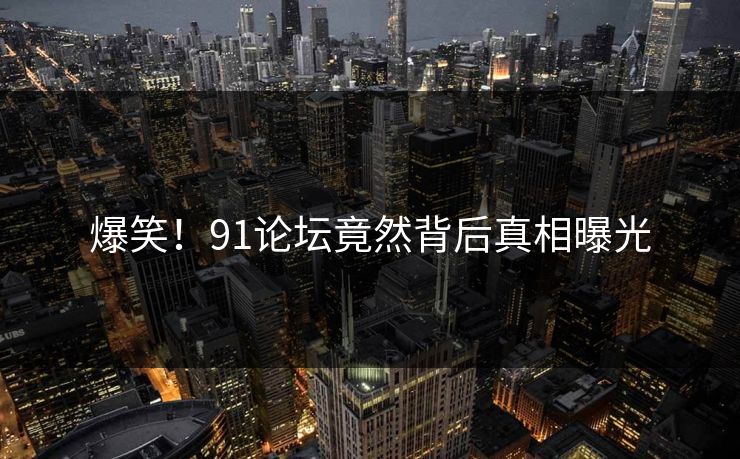 爆笑！91论坛竟然背后真相曝光