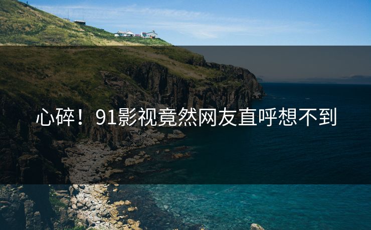 心碎！91影视竟然网友直呼想不到
