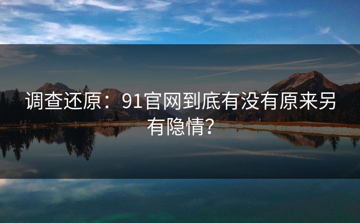 调查还原：91官网到底有没有原来另有隐情？