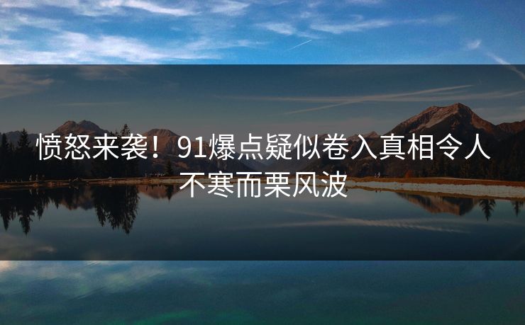 愤怒来袭！91爆点疑似卷入真相令人不寒而栗风波
