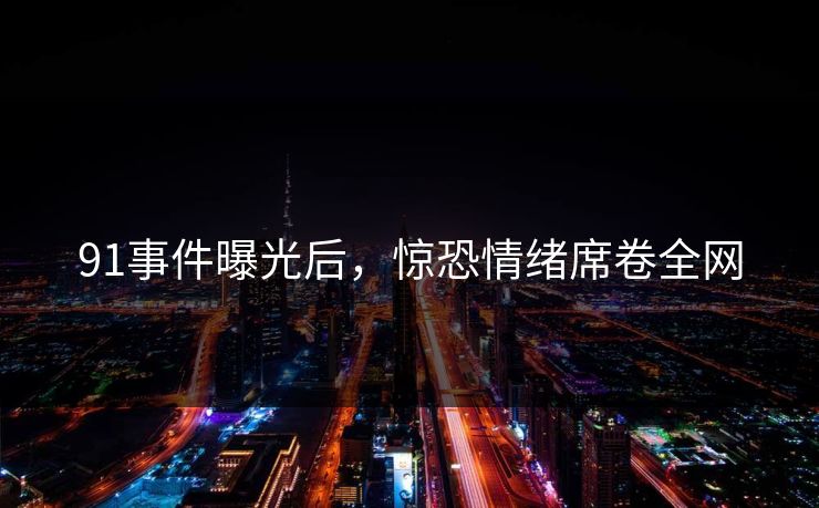 91事件曝光后，惊恐情绪席卷全网