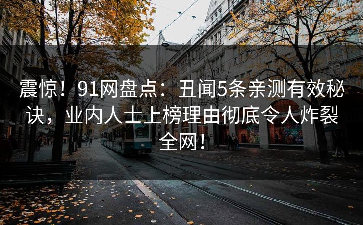 震惊！91网盘点：丑闻5条亲测有效秘诀，业内人士上榜理由彻底令人炸裂全网！