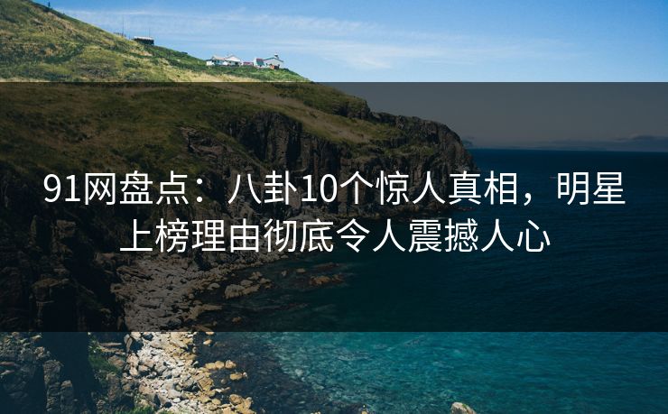 91网盘点：八卦10个惊人真相，明星上榜理由彻底令人震撼人心